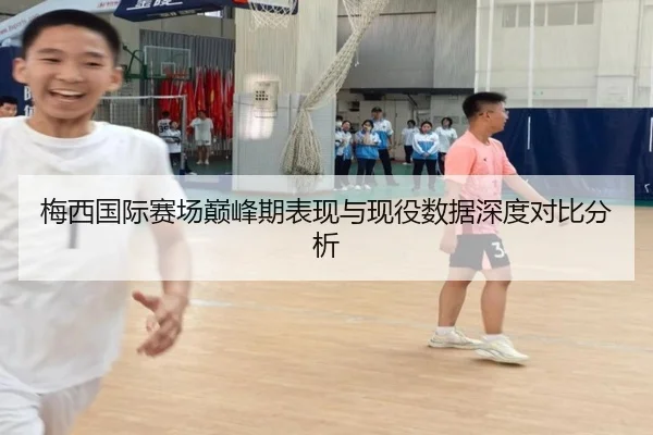 梅西国际赛场巅峰期表现与现役数据深度对比分析