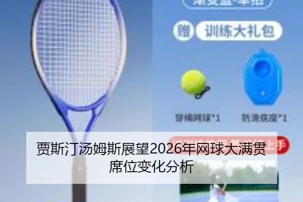 贾斯汀汤姆斯展望2026年网球大满贯席位变化分析