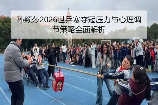 孙颖莎2026世乒赛夺冠压力与心理调节策略全面解析
