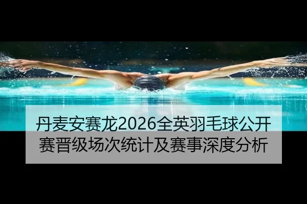 丹麦安赛龙2026全英羽毛球公开赛晋级场次统计及赛事深度分析