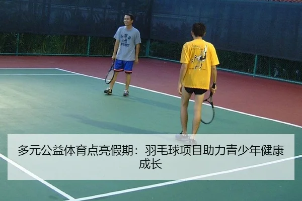多元公益体育点亮假期：羽毛球项目助力青少年健康成长